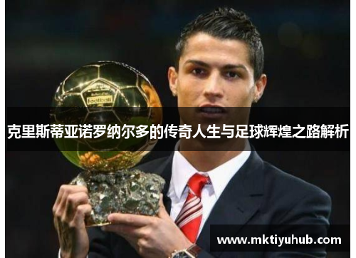 克里斯蒂亚诺罗纳尔多的传奇人生与足球辉煌之路解析