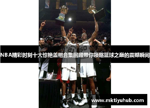 NBA精彩时刻十大惊艳盖帽合集回顾带你领略篮球之巅的震撼瞬间