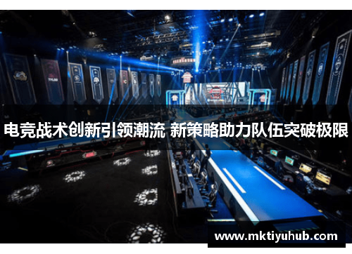 电竞战术创新引领潮流 新策略助力队伍突破极限