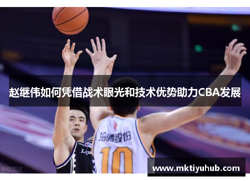 赵继伟如何凭借战术眼光和技术优势助力CBA发展