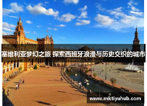 塞维利亚梦幻之旅 探索西班牙浪漫与历史交织的城市
