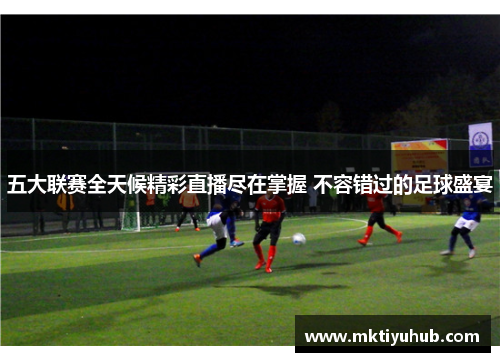 五大联赛全天候精彩直播尽在掌握 不容错过的足球盛宴