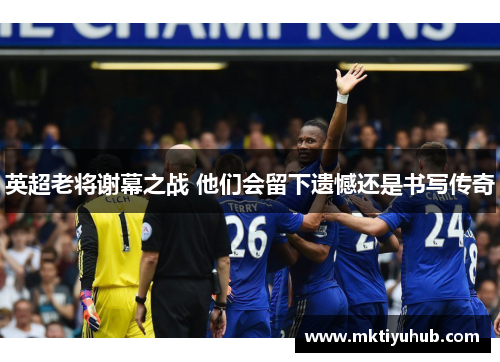 英超老将谢幕之战 他们会留下遗憾还是书写传奇