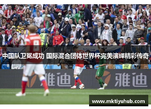 中国队卫冕成功 国际混合团体世界杯完美演绎精彩传奇