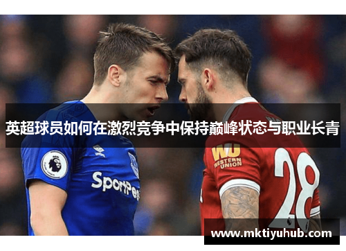 英超球员如何在激烈竞争中保持巅峰状态与职业长青