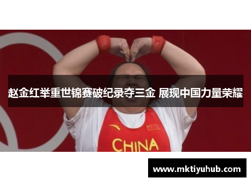 赵金红举重世锦赛破纪录夺三金 展现中国力量荣耀