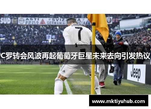 C罗转会风波再起葡萄牙巨星未来去向引发热议