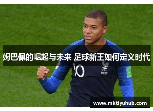 姆巴佩的崛起与未来 足球新王如何定义时代