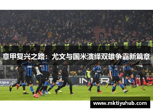 意甲复兴之路：尤文与国米演绎双雄争霸新篇章