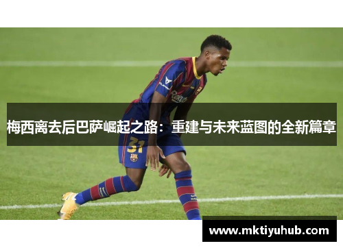 梅西离去后巴萨崛起之路：重建与未来蓝图的全新篇章