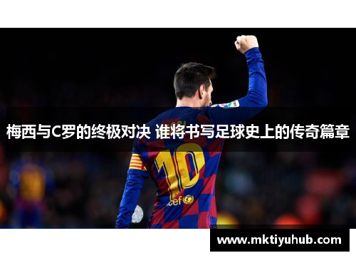 梅西与C罗的终极对决 谁将书写足球史上的传奇篇章