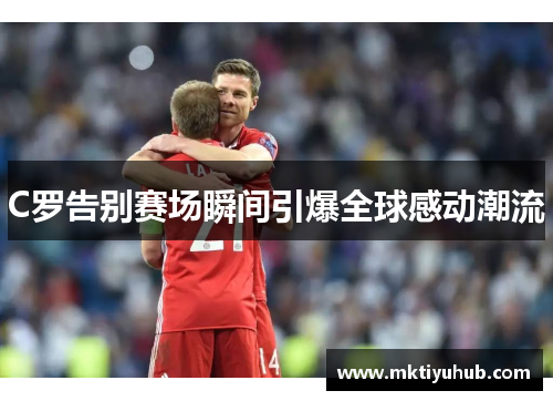 C罗告别赛场瞬间引爆全球感动潮流