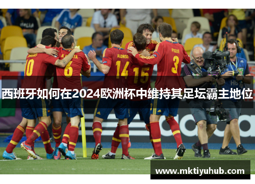 西班牙如何在2024欧洲杯中维持其足坛霸主地位