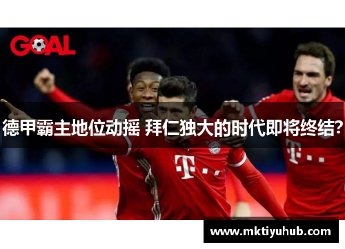 德甲霸主地位动摇 拜仁独大的时代即将终结？