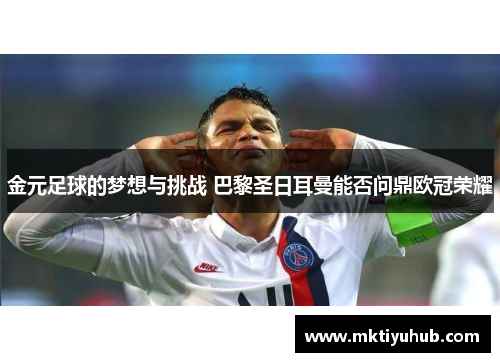 金元足球的梦想与挑战 巴黎圣日耳曼能否问鼎欧冠荣耀
