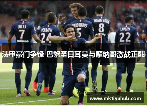 法甲豪门争锋 巴黎圣日耳曼与摩纳哥激战正酣