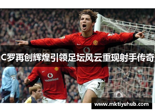 C罗再创辉煌引领足坛风云重现射手传奇