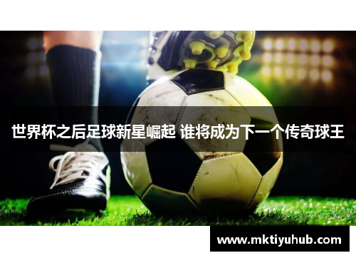 世界杯之后足球新星崛起 谁将成为下一个传奇球王