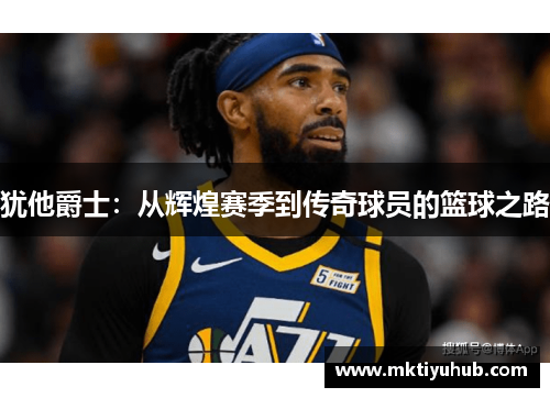 犹他爵士：从辉煌赛季到传奇球员的篮球之路