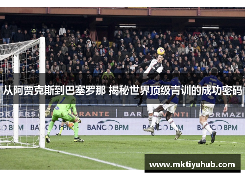 从阿贾克斯到巴塞罗那 揭秘世界顶级青训的成功密码