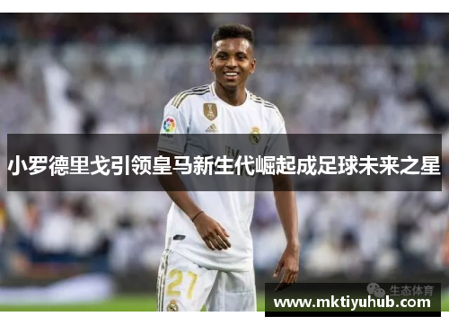 小罗德里戈引领皇马新生代崛起成足球未来之星