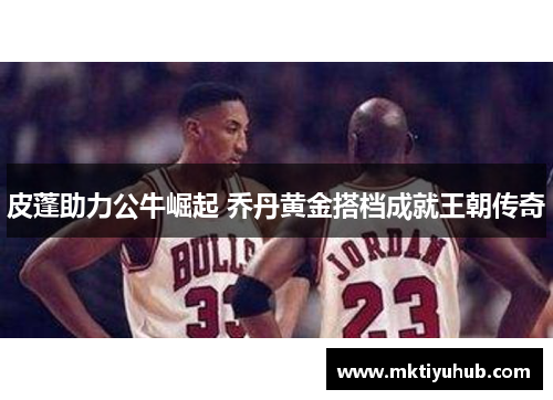 皮蓬助力公牛崛起 乔丹黄金搭档成就王朝传奇
