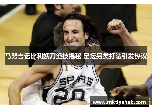 马努吉诺比利妖刀绝技揭秘 足坛另类打法引发热议