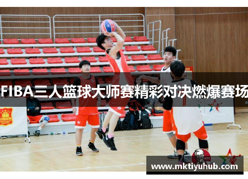 FIBA三人篮球大师赛精彩对决燃爆赛场