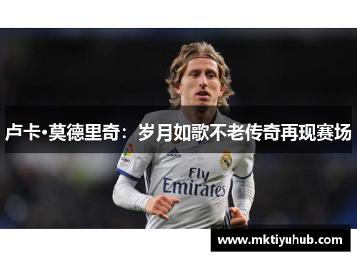 卢卡·莫德里奇：岁月如歌不老传奇再现赛场