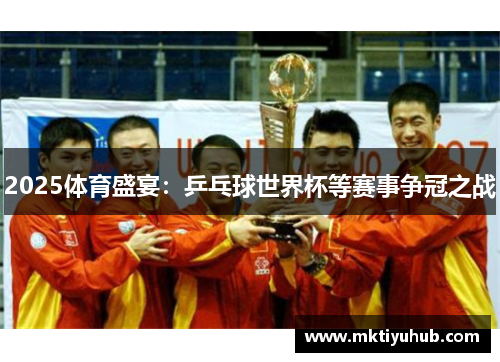 2025体育盛宴：乒乓球世界杯等赛事争冠之战