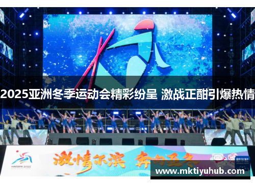 2025亚洲冬季运动会精彩纷呈 激战正酣引爆热情