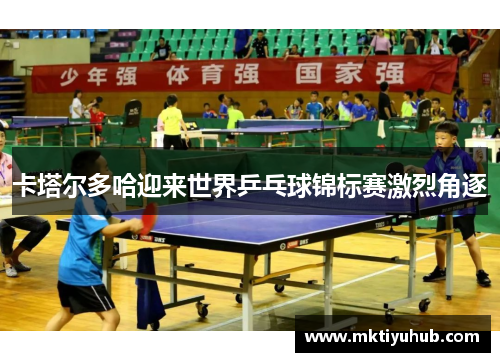 卡塔尔多哈迎来世界乒乓球锦标赛激烈角逐