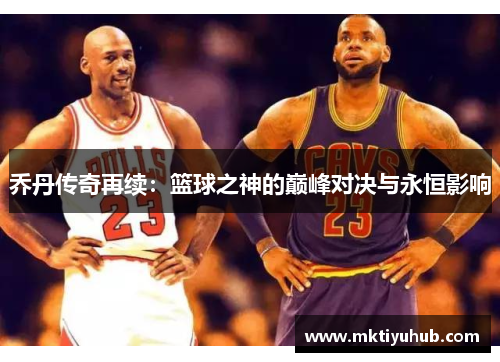乔丹传奇再续：篮球之神的巅峰对决与永恒影响