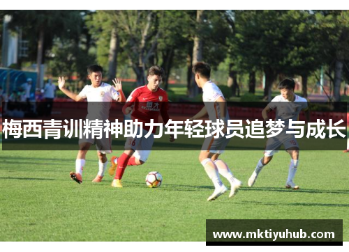 梅西青训精神助力年轻球员追梦与成长