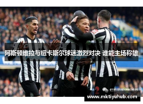 阿斯顿维拉与纽卡斯尔球迷激烈对决 谁能主场称雄
