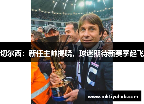切尔西：新任主帅揭晓，球迷期待新赛季起飞