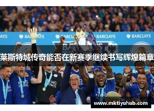 莱斯特城传奇能否在新赛季继续书写辉煌篇章